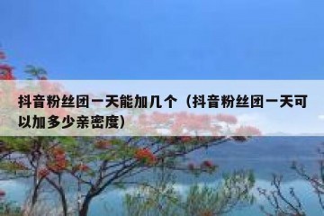 抖音粉丝团一天能加几个（抖音粉丝团一天可以加多少亲密度）