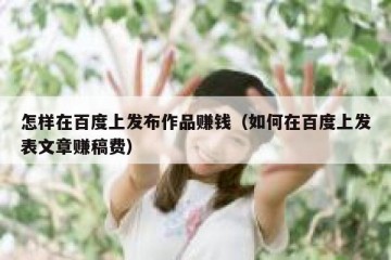 怎样在百度上发布作品赚钱（如何在百度上发表文章赚稿费）
