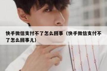 快手微信支付不了怎么回事（快手微信支付不了怎么回事儿）