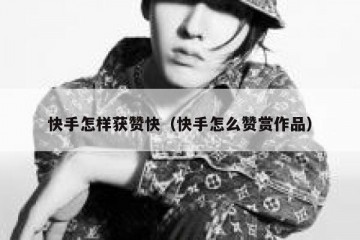 快手怎样获赞快（快手怎么赞赏作品）