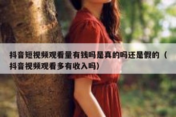 抖音短视频观看量有钱吗是真的吗还是假的（抖音视频观看多有收入吗）