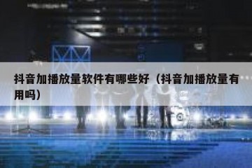 抖音加播放量软件有哪些好（抖音加播放量有用吗）