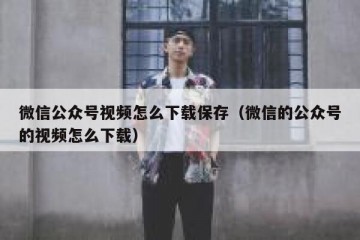 微信公众号视频怎么下载保存（微信的公众号的视频怎么下载）