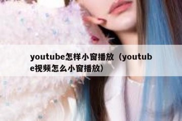 youtube怎样小窗播放（youtube视频怎么小窗播放）