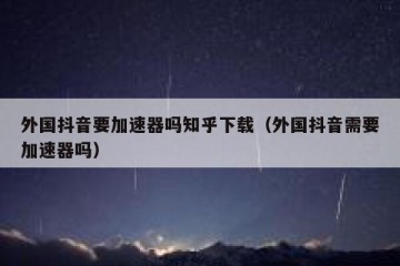 外国抖音要加速器吗知乎下载（外国抖音需要加速器吗）