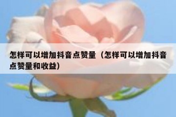 怎样可以增加抖音点赞量（怎样可以增加抖音点赞量和收益）