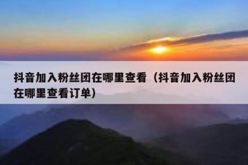 抖音加入粉丝团在哪里查看（抖音加入粉丝团在哪里查看订单）