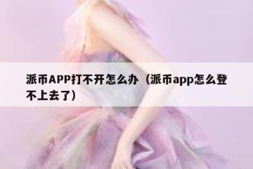 派币APP打不开怎么办（派币app怎么登不上去了）