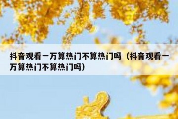 抖音观看一万算热门不算热门吗（抖音观看一万算热门不算热门吗）