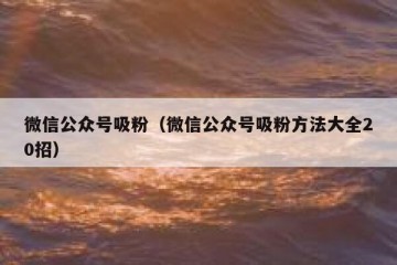 微信公众号吸粉（微信公众号吸粉方法大全20招）