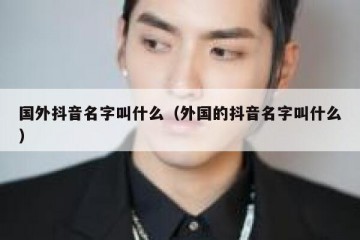 国外抖音名字叫什么（外国的抖音名字叫什么）