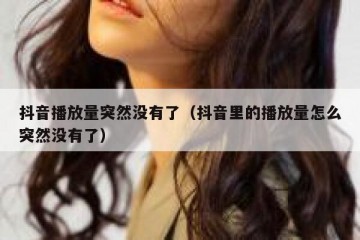 抖音播放量突然没有了（抖音里的播放量怎么突然没有了）