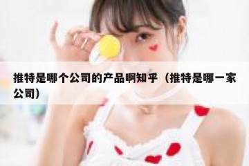 推特是哪个公司的产品啊知乎（推特是哪一家公司）