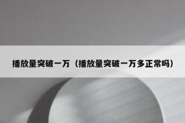 播放量突破一万（播放量突破一万多正常吗）