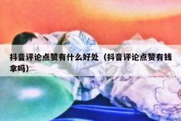 抖音评论点赞有什么好处（抖音评论点赞有钱拿吗）