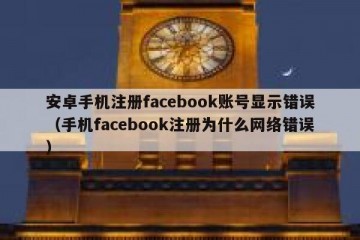 安卓手机注册facebook账号显示错误（手机facebook注册为什么网络错误）