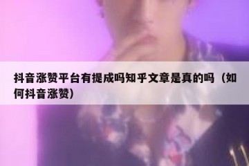 抖音涨赞平台有提成吗知乎文章是真的吗（如何抖音涨赞）