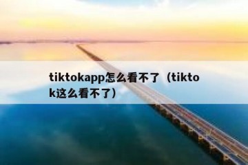 tiktokapp怎么看不了（tiktok这么看不了）