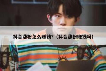 抖音涨粉怎么赚钱?（抖音涨粉赚钱吗）