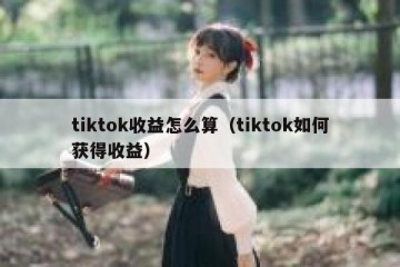 tiktok收益怎么算（tiktok如何获得收益）