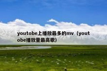 youtobe上播放最多的mv（youtobe播放量最高歌）