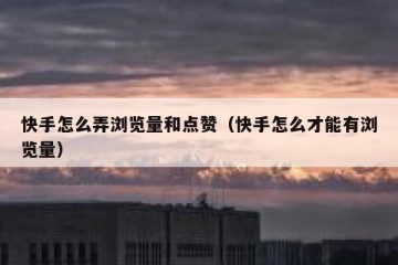 快手怎么弄浏览量和点赞（快手怎么才能有浏览量）