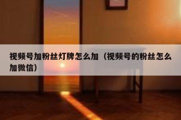 视频号加粉丝灯牌怎么加（视频号的粉丝怎么加微信）