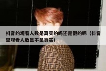 抖音的观看人数是真实的吗还是假的呢（抖音里观看人数是不是真实）