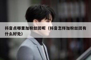 抖音点哪里加粉丝团呢（抖音怎样加粉丝团有什么好处）