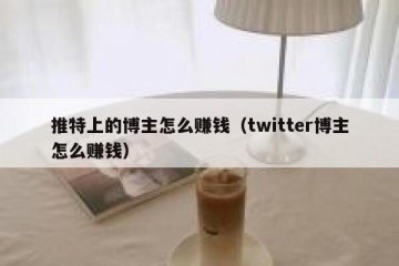 推特上的博主怎么赚钱（twitter博主怎么赚钱）
