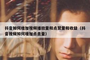 抖音如何增加视频播放量和点赞量和收益（抖音视频如何增加点击量）