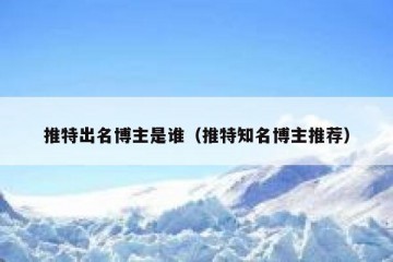 推特出名博主是谁（推特知名博主推荐）
