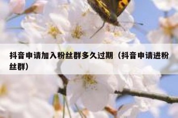 抖音申请加入粉丝群多久过期（抖音申请进粉丝群）