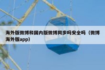 海外版微博和国内版微博同步吗安全吗（微博海外版app）