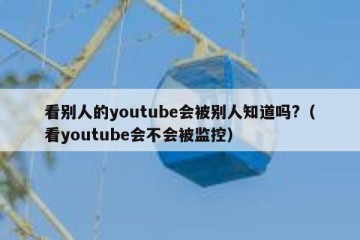 看别人的youtube会被别人知道吗?（看youtube会不会被监控）