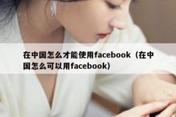 在中国怎么才能使用facebook（在中国怎么可以用facebook）