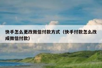 快手怎么更改微信付款方式（快手付款怎么改成微信付款）