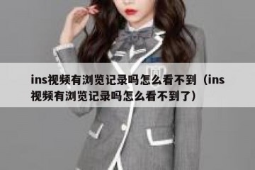 ins视频有浏览记录吗怎么看不到（ins视频有浏览记录吗怎么看不到了）