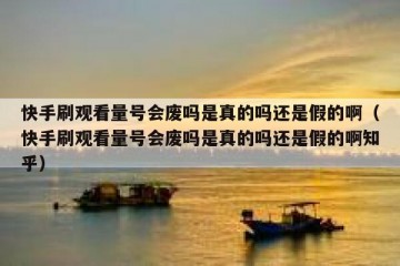 快手刷观看量号会废吗是真的吗还是假的啊（快手刷观看量号会废吗是真的吗还是假的啊知乎）