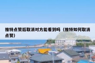 推特点赞后取消对方能看到吗（推特如何取消点赞）
