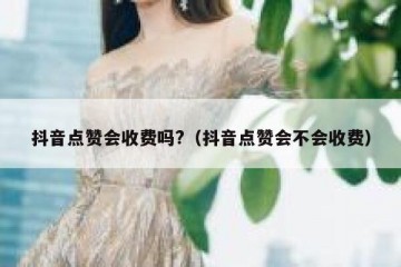 抖音点赞会收费吗?（抖音点赞会不会收费）