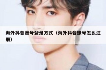 海外抖音账号登录方式（海外抖音账号怎么注册）