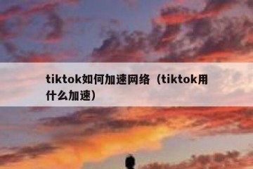 tiktok如何加速网络（tiktok用什么加速）