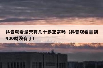 抖音观看量只有几十多正常吗（抖音观看量到400就没有了）