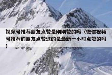 视频号推荐朋友点赞是刚刚赞的吗（微信视频号推荐的朋友点赞过的是最新一小时点赞的吗）