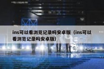 ins可以看浏览记录吗安卓版（ins可以看浏览记录吗安卓版）