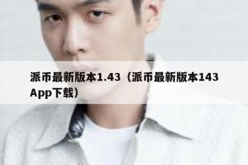 派币最新版本1.43（派币最新版本143App下载）