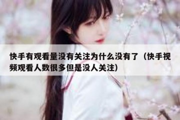 快手有观看量没有关注为什么没有了（快手视频观看人数很多但是没人关注）
