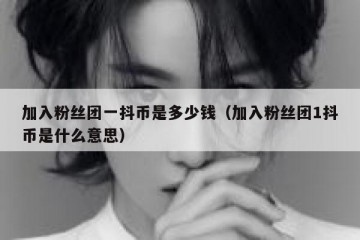 加入粉丝团一抖币是多少钱（加入粉丝团1抖币是什么意思）