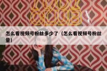 怎么看视频号粉丝多少了（怎么看视频号粉丝量）